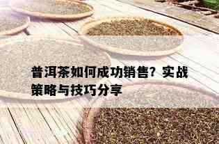 普洱茶如何成功销售？实战策略与技巧分享