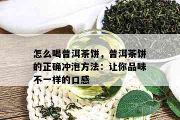 怎么喝普洱茶饼，普洱茶饼的正确冲泡方法：让你品味不一样的口感