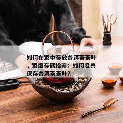 如何在家中存放普洱茶茶叶，家庭存储指南：如何妥善保存普洱茶茶叶？