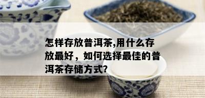 怎样存放普洱茶,用什么存放更好，如何选择更佳的普洱茶存储方式？