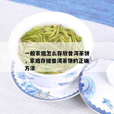 一般家庭怎么存放普洱茶饼，家庭存储普洱茶饼的正确方法