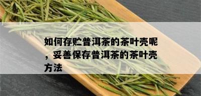 如何存贮普洱茶的茶叶壳呢，妥善保存普洱茶的茶叶壳方法