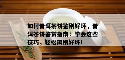 如何普洱茶饼鉴别好坏，普洱茶饼鉴赏指南：学会这些技巧，轻松辨别好坏！