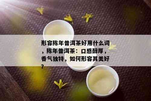 形容陈年普洱茶好用什么词，陈年普洱茶：口感醇厚，香气独特，如何形容其美好？