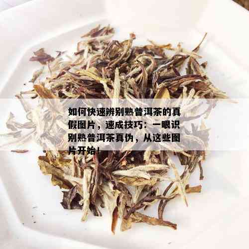 如何快速辨别熟普洱茶的真假图片，速成技巧：一眼识别熟普洱茶真伪，从这些图片开始！