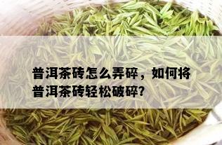 普洱茶砖怎么弄碎，如何将普洱茶砖轻松破碎？