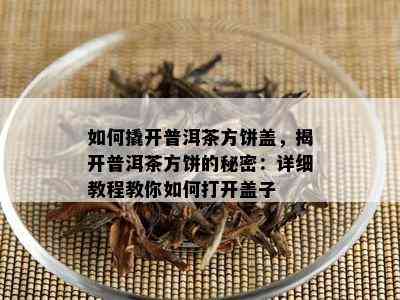 如何撬开普洱茶方饼盖，揭开普洱茶方饼的秘密：详细教程教你如何打开盖子