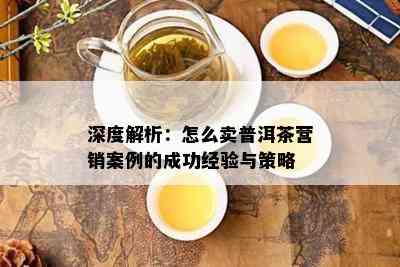 深度解析：怎么卖普洱茶营销案例的成功经验与策略