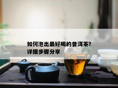 如何泡出更好喝的普洱茶？详细步骤分享