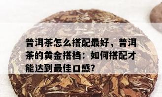 普洱茶怎么搭配更好，普洱茶的黄金搭档：如何搭配才能达到更佳口感？