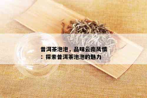 普洱茶泡泡，品味云南风情：探索普洱茶泡泡的魅力