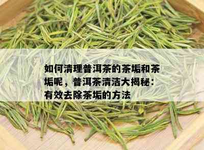 如何清理普洱茶的茶垢和茶垢呢，普洱茶清洁大揭秘：有效去除茶垢的方法