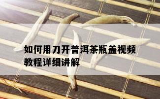 如何用刀开普洱茶瓶盖视频教程详细讲解