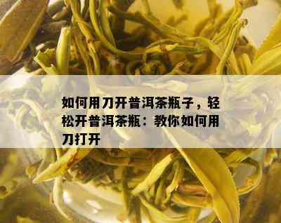 如何用刀开普洱茶瓶子，轻松开普洱茶瓶：教你如何用刀打开