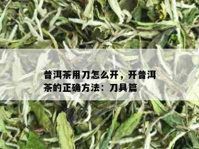 普洱茶用刀怎么开，开普洱茶的正确方法：刀具篇