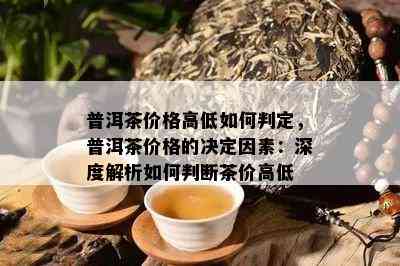 普洱茶价格高低如何判定，普洱茶价格的决定因素：深度解析如何判断茶价高低