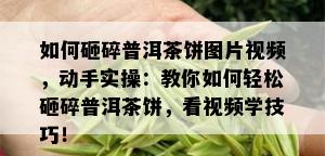 如何砸碎普洱茶饼图片视频，动手实操：教你如何轻松砸碎普洱茶饼，看视频学技巧！