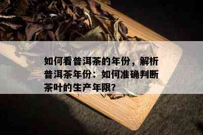 如何看普洱茶的年份，解析普洱茶年份：如何准确判断茶叶的生产年限？