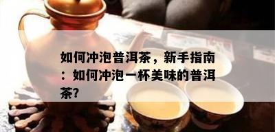 如何冲泡普洱茶，新手指南：如何冲泡一杯美味的普洱茶？