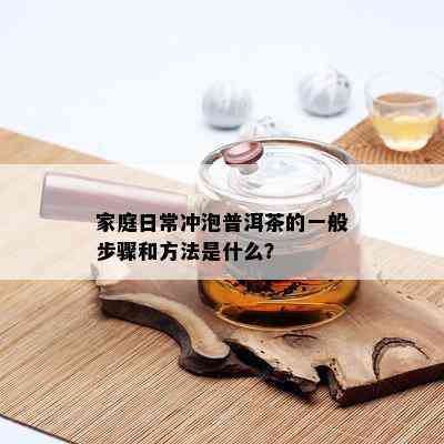 家庭日常冲泡普洱茶的一般步骤和方法是什么？