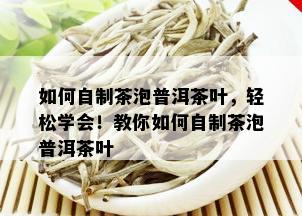 如何自制茶泡普洱茶叶，轻松学会！教你如何自制茶泡普洱茶叶