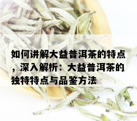 如何讲解大益普洱茶的特点，深入解析：大益普洱茶的独特特点与品鉴方法