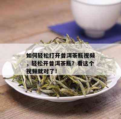 如何轻松打开普洱茶瓶视频，轻松开普洱茶瓶？看这个视频就对了！