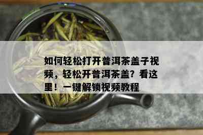 如何轻松打开普洱茶盖子视频，轻松开普洱茶盖？看这里！一键解锁视频教程