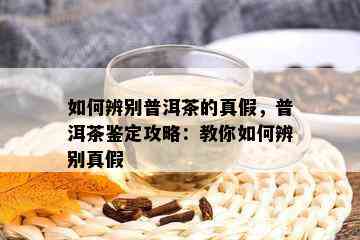 如何辨别普洱茶的真假，普洱茶鉴定攻略：教你如何辨别真假