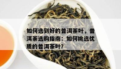 如何选到好的普洱茶叶，普洱茶选购指南：如何挑选优质的普洱茶叶？