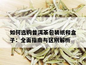 如何选购普洱茶包装纸和盒子：全面指南与区别解析