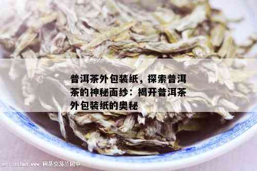 普洱茶外包装纸，探索普洱茶的神秘面纱：揭开普洱茶外包装纸的奥秘