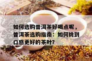 如何选购普洱茶好喝点呢，普洱茶选购指南：如何挑到口感更好的茶叶？