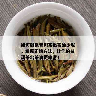 如何避免普洱茶出茶油少呢，掌握正确方法，让你的普洱茶出茶油更丰富！