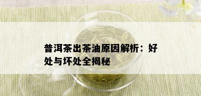 普洱茶出茶油原因解析：好处与坏处全揭秘