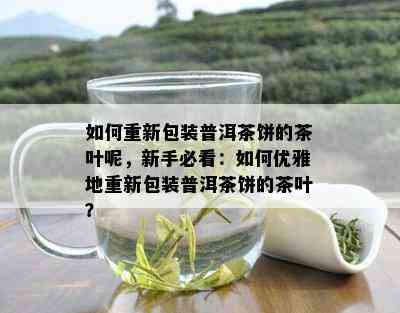 如何重新包装普洱茶饼的茶叶呢，新手必看：如何优雅地重新包装普洱茶饼的茶叶？