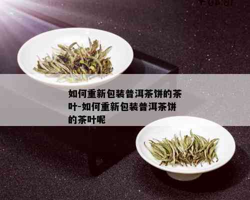 如何重新包装普洱茶饼的茶叶-如何重新包装普洱茶饼的茶叶呢