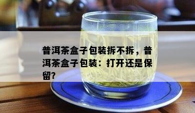 普洱茶盒子包装拆不拆，普洱茶盒子包装：打开还是保留？