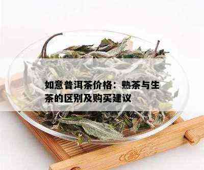 如意普洱茶价格：熟茶与生茶的区别及购买建议