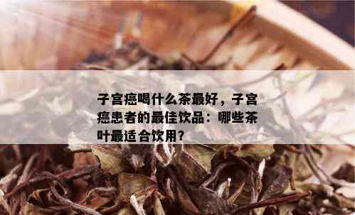 子宫癌喝什么茶更好，子宫癌患者的更佳饮品：哪些茶叶最适合饮用？