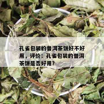 孔雀包装的普洱茶饼好不好用，评价：孔雀包装的普洱茶饼是否好用？