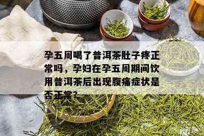 孕五周喝了普洱茶肚子疼正常吗，孕妇在孕五周期间饮用普洱茶后出现腹痛症状是否正常？