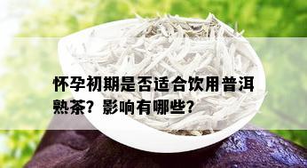 怀孕初期是否适合饮用普洱熟茶？影响有哪些？