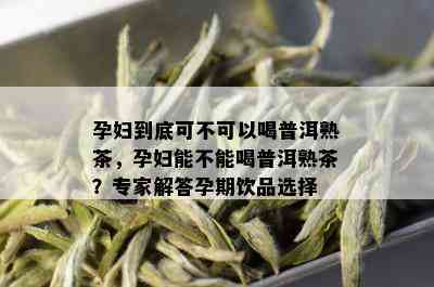 孕妇到底可不可以喝普洱熟茶，孕妇能不能喝普洱熟茶？专家解答孕期饮品选择