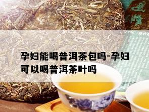 孕妇能喝普洱茶包吗-孕妇可以喝普洱茶叶吗