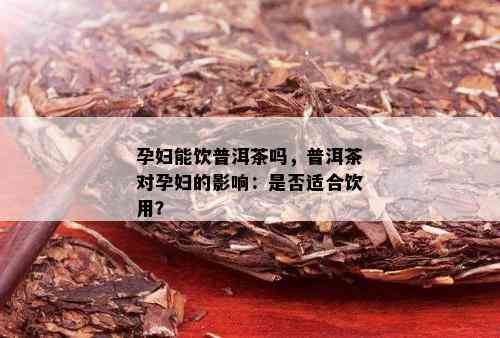 孕妇能饮普洱茶吗，普洱茶对孕妇的影响：是否适合饮用？