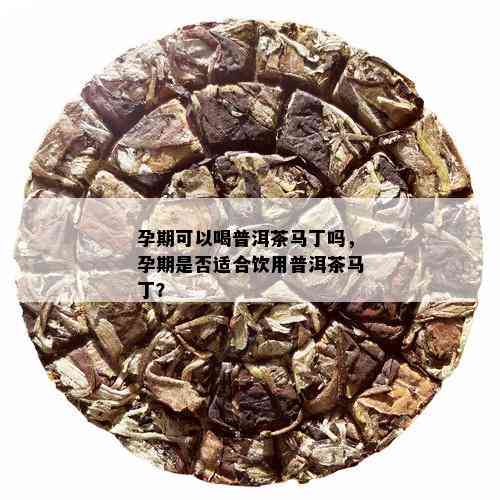 孕期可以喝普洱茶马丁吗，孕期是否适合饮用普洱茶马丁？