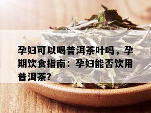 孕妇可以喝普洱茶叶吗，孕期饮食指南：孕妇能否饮用普洱茶？