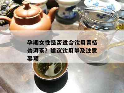 孕期女性是否适合饮用青桔普洱茶？建议饮用量及注意事项