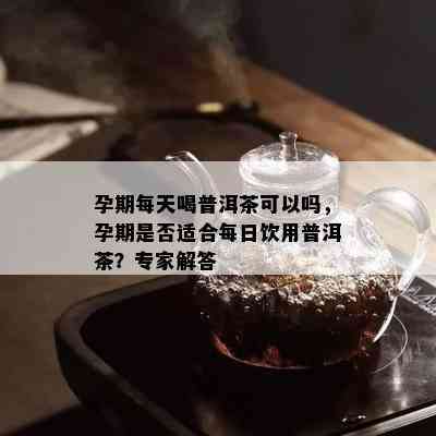 孕期每天喝普洱茶可以吗，孕期是否适合每日饮用普洱茶？专家解答